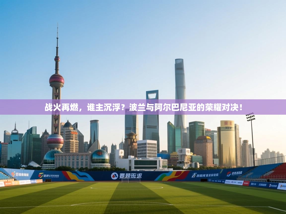 战火再燃，谁主沉浮？波兰与阿尔巴尼亚的荣耀对决！