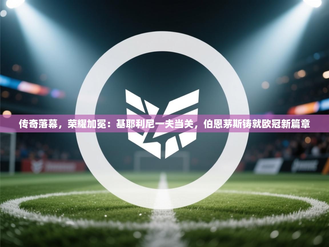 传奇落幕，荣耀加冕：基耶利尼一夫当关，伯恩茅斯铸就欧冠新篇章  第1张