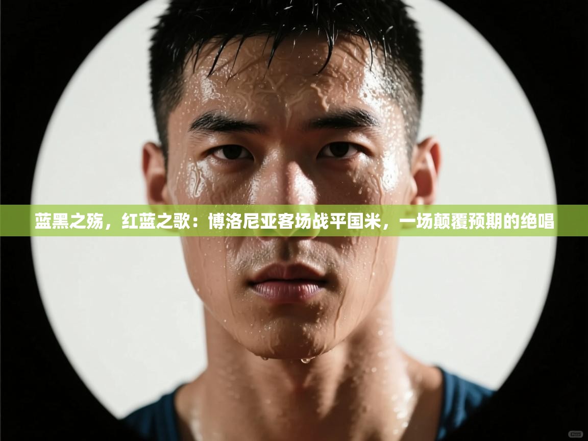 蓝黑之殇，红蓝之歌：博洛尼亚客场战平国米，一场颠覆预期的绝唱  第1张