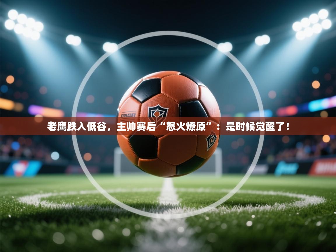 老鹰跌入低谷，主帅赛后“怒火燎原”：是时候觉醒了！  第2张